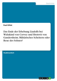 Produktbild: Das Ende der Erhebung Liudolfs bei Widukind von Corvey und Hrotsvit von Gandersheim. Milit&auml;risches Scheitern oder Reue des Sohnes?