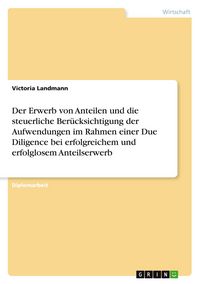 Produktbild: Der Erwerb von Anteilen und die steuerliche Ber&uuml;cksichtigung der Aufwendungen im Rahmen einer Due Diligence bei erfolgreichem und erfolglosem Anteilserwerb