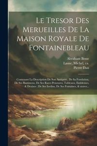 Produktbild: Le tresor des merueilles de la maison royale de Fontainebleau: Contenant la description de son antiquit&eacute;, de sa fondation, de ses bastimens, de ses ra