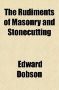 Produktbild: The Rudiments of Masonry and Stonecutting; Exhibiting the Principles of Masonic Projection and Their Application to the Construction of Curved