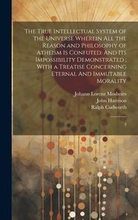 Produktbild: The True Intellectual System of the Universe Wherein all the Reason and Philosophy of Atheism is Confuted: And its Impossibility Demonstrated; With a