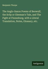 Produktbild: The Anglo-Saxon Poems of Beowulf, the Sc&ocirc;p or Gleeman's Tale, and The Fight at Finnesburg, with a Literal Translation, Notes, Glossary, etc.