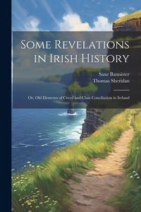 Produktbild: Some Revelations in Irish History: Or, Old Elements of Creed and Class Conciliation in Ireland