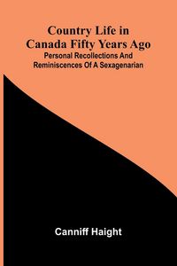 Produktbild: Country Life in Canada Fifty Years Ago; Personal recollections and reminiscences of a sexagenarian