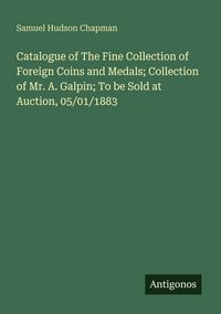Produktbild: Catalogue of The Fine Collection of Foreign Coins and Medals; Collection of Mr. A. Galpin; To be Sold at Auction, 05/01/1883