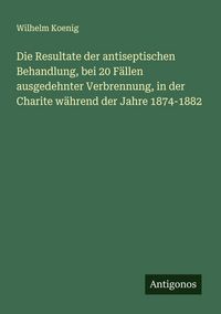 Produktbild: Die Resultate der antiseptischen Behandlung, bei 20 F&auml;llen ausgedehnter Verbrennung, in der Charite w&auml;hrend der Jahre 1874-1882