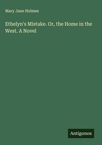 Produktbild: Ethelyn's Mistake. Or, the Home in the West. A Novel