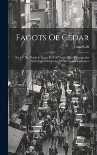Produktbild: Fagots Of Cedar: Out Of The North & Blown By The Winds. With Photographs And Original Drawings Of Michigan Landscapes