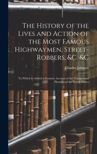 Produktbild: The History of the Lives and Action of the Most Famous Highwaymen, Street-Robbers, &c. &c: To Which Is Added a Genuine Account of the Voyages and Plun