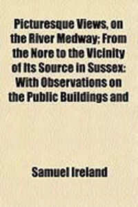 Produktbild: Picturesque Views, on the River Medway; From the Nore to the Vicinity of Its Source in Sussex: With Observations on the Public Buildings and