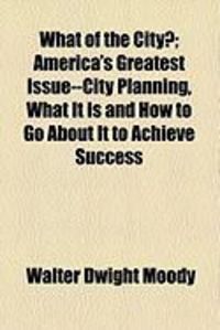 Produktbild: What of the City?; America's Greatest Issue--City Planning, What It Is and How to Go about It to Achieve Success