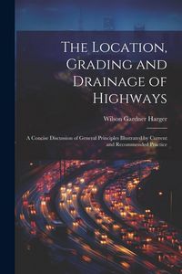 Produktbild: The Location, Grading and Drainage of Highways: A Concise Discussion of General Principles Illustrated by Current and Recommended Practice