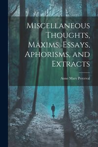Produktbild: Miscellaneous Thoughts, Maxims, Essays, Aphorisms, and Extracts