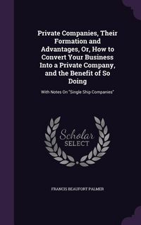 Produktbild: Private Companies, Their Formation and Advantages, Or, How to Convert Your Business Into a Private Company, and the Benefit of So Doing