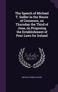 Produktbild: The Speech of Michael T. Sadler in the House of Commons, on Thursday the Third of June, on Proposing the Establishment of Poor Laws for Ireland