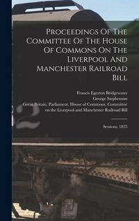 Produktbild: Proceedings Of The Committee Of The House Of Commons On The Liverpool And Manchester Railroad Bill
