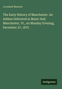 Produktbild: The Early History of Manchester. An Addess Delivered in Music Hall, Manchester, Vt., on Monday Evening, December 27, 1875