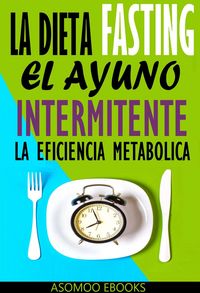 Produktbild: La Dieta Fasting: El Ayuno Intermitente, La eficiencia Metab&oacute;lica