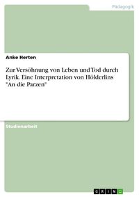 Produktbild: Zur Vers&ouml;hnung von Leben und Tod durch Lyrik. Eine Interpretation von H&ouml;lderlins "An die Parzen"