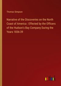 Produktbild: Narrative of the Discoveries on the North Coast of America : Effected by the Officers of the Hudson's Bay Company During the Years 1836-39