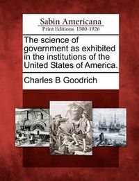 Produktbild: The Science of Government as Exhibited in the Institutions of the United States of America.