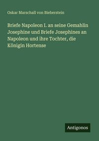Produktbild: Briefe Napoleon I. an seine Gemahlin Josephine und Briefe Josephines an Napoleon und ihre Tochter, die K&ouml;nigin Hortense