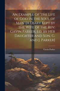 Produktbild: An Example of 'the Life of God in the Soul of Man' [A Diary Kept by the Wife of the Rev. Gavin Parker, Ed. by Her Daughter and Son, G. and J. Parker]