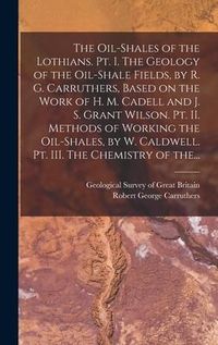 Produktbild: The Oil-shales of the Lothians. Pt. I. The Geology of the Oil-shale Fields, by R. G. Carruthers, Based on the Work of H. M. Cadell and J. S. Grant Wil