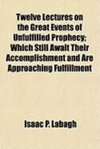 Produktbild: Twelve Lectures on the Great Events of Unfulfilled Prophecy; Which Still Await Their Accomplishment and Are Approaching Fulfillment