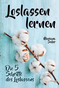 Produktbild: Loslassen lernen: LOSLASSEN LERNEN IN 5 SCHRITTEN! Das Geheimnis, wie Sie sich und Ihre wahren Bed&uuml;rfnisse wieder finden, loslassen lernen und gl&uuml;ckli