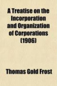 Produktbild: A Treatise on the Incorporation and Organization of Corporations; Created Under the "Business Corporations Acts" of the Several States and