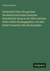 Produktbild: Denkschrift &uuml;ber den grossen Norddeutschen Kanal zwischen Brunsb&uuml;ttler Koog an der Elbe und dem Kieler Hafen Herausgegeben von dem Kieler Committee f&uuml;