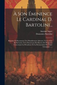 Produktbild: &Agrave; Son &Eacute;minence Le Cardinal D. Bartolini...: R&eacute;ponse Et Documents Tr&egrave;s Humblement Adress&eacute;s &Agrave; L'occasion De Sa Lettre &Agrave; Un Desservant Du Dioc&egrave;se De P&eacute;ri