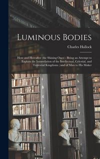 Produktbild: Luminous Bodies: Here and Hereafter (the Shining Ones); Being an Attempt to Explain the Interrelation of the Intellectual, Celestial, a