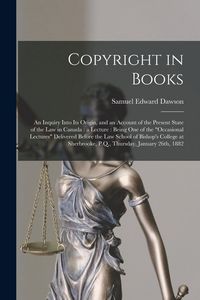 Produktbild: Copyright in Books [microform]: an Inquiry Into Its Origin, and an Account of the Present State of the Law in Canada: a Lecture: Being One of the "occ