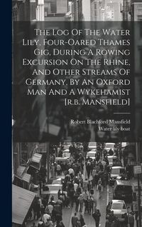 Produktbild: The Log Of The Water Lily, Four-oared Thames Gig, During A Rowing Excursion On The Rhine, And Other Streams Of Germany, By An Oxford Man And A Wykeham