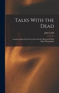 Produktbild: Talks With the Dead: Luminous Rays From the Unseen World, Illustrated With Spirit Photographs