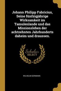 Produktbild: Johann Philipp Fabricius, Seine F&uuml;nfzigj&auml;hrige Wirksamkeit Im Tamulenlande Und Das Missionsleben Der Achtzehnten Jahrhunderts Daheim Und Draussen.