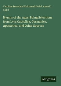 Produktbild: Hymns of the Ages. Being Selections from Lyra Catholica, Germanica, Apostolica, and Other Sources