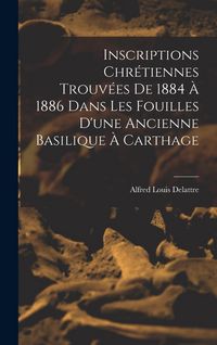 Produktbild: Inscriptions Chr&eacute;tiennes Trouv&eacute;es De 1884 &Agrave; 1886 Dans Les Fouilles D'une Ancienne Basilique &Agrave; Carthage