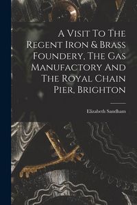 Produktbild: A Visit To The Regent Iron & Brass Foundery, The Gas Manufactory And The Royal Chain Pier, Brighton