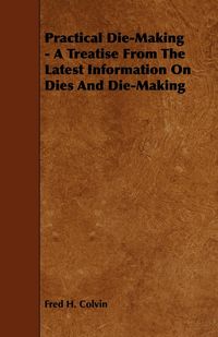 Produktbild: Practical Die-Making - A Treatise from the Latest Information on Dies and Die-Making