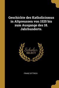 Produktbild: Geschichte des Katholicismus in Altpreussen von 1525 bis zum Ausgange des 18. Jahrhunderts.