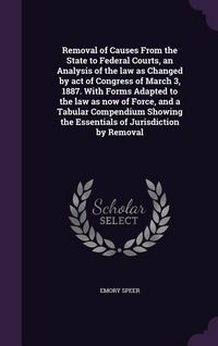 Produktbild: Removal of Causes From the State to Federal Courts, an Analysis of the law as Changed by act of Congress of March 3, 1887. With Forms Adapted to the law as now of Force, and a Tabular Compendium Showing the Essentials of Jurisdiction by Removal