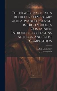 Produktbild: The new Primary Latin Book for Elementary and Advanced Classes in High Schools, Containing Introductory Lessons, Authors, and Prose Composition