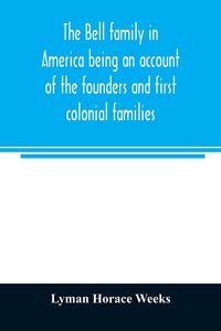 Produktbild: The Bell family in America being an account of the founders and first colonial families, an official list of the heads of families of the name residen