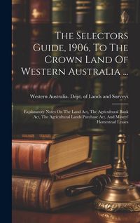 Produktbild: The Selectors Guide, 1906, To The Crown Land Of Western Australia ...: Explanatory Notes On The Land Act, The Agricultural Bank Act, The Agricultural