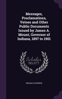 Produktbild: Messages, Proclamations, Vetoes and Other Public Documents Issued by James A. Mount, Governor of Indiana, 1897 to 1901