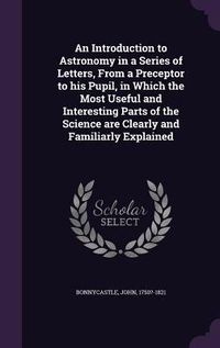 Produktbild: An Introduction to Astronomy in a Series of Letters, From a Preceptor to his Pupil, in Which the Most Useful and Interesting Parts of the Science are