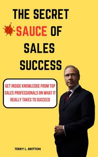 Produktbild: The Secret Sauce of Sales Success : Get Inside Knowledge from Top Sales Professionals on What It Really Takes to Succeed